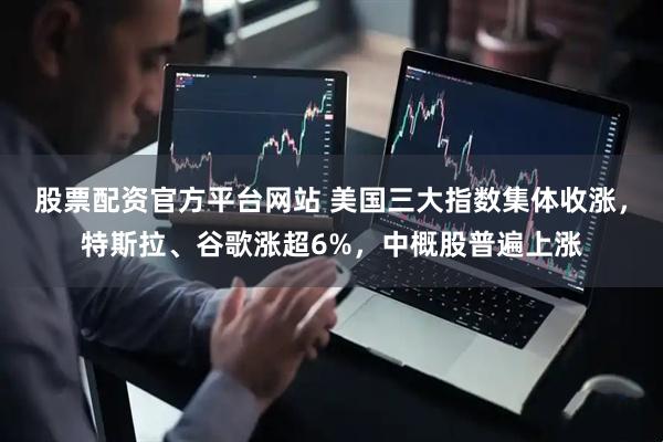 股票配资官方平台网站 美国三大指数集体收涨，特斯拉、谷歌涨超6%，中概股普遍上涨