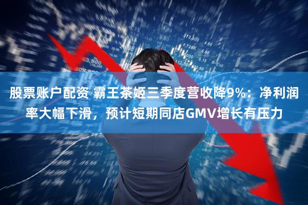 股票账户配资 霸王茶姬三季度营收降9%：净利润率大幅下滑，预计短期同店GMV增长有压力