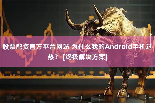 股票配资官方平台网站 为什么我的Android手机过热？ [终极解决方案]