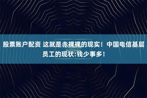 股票账户配资 这就是赤裸裸的现实！中国电信基层员工的现状:钱少事多！