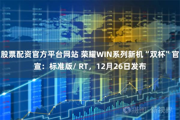 股票配资官方平台网站 荣耀WIN系列新机“双杯”官宣：标准版/ RT，12月26日发布