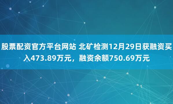 股票配资官方平台网站 北矿检测12月29日获融资买入473.89万元，融资余额750.69万元
