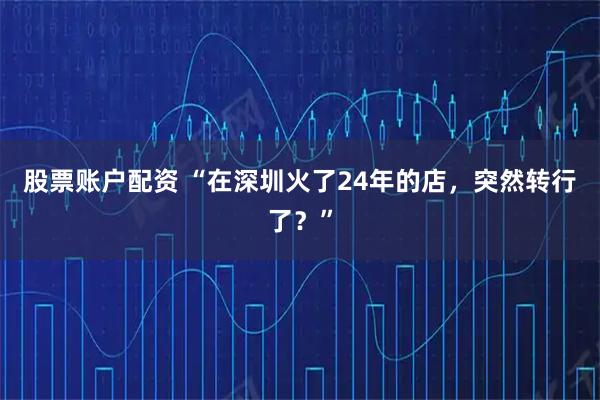 股票账户配资 “在深圳火了24年的店，突然转行了？”
