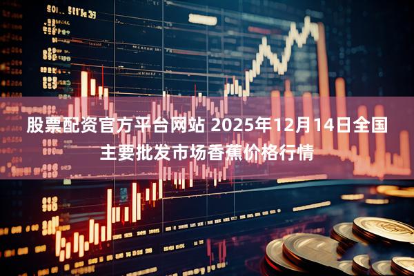 股票配资官方平台网站 2025年12月14日全国主要批发市场香蕉价格行情