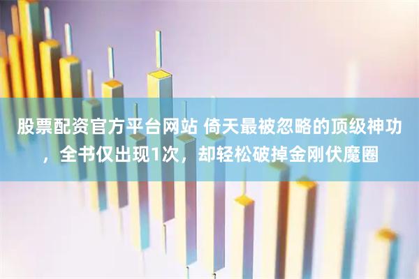 股票配资官方平台网站 倚天最被忽略的顶级神功，全书仅出现1次，却轻松破掉金刚伏魔圈