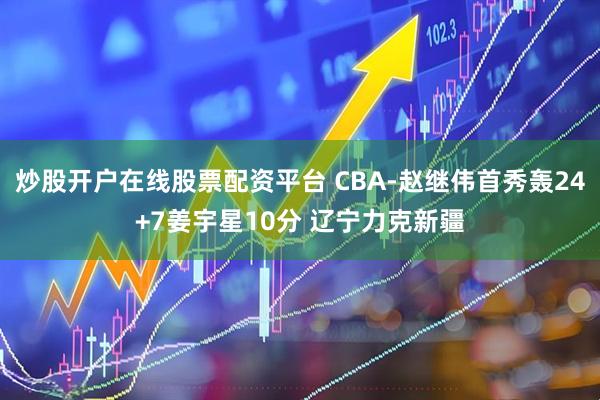 炒股开户在线股票配资平台 CBA-赵继伟首秀轰24+7姜宇星10分 辽宁力克新疆