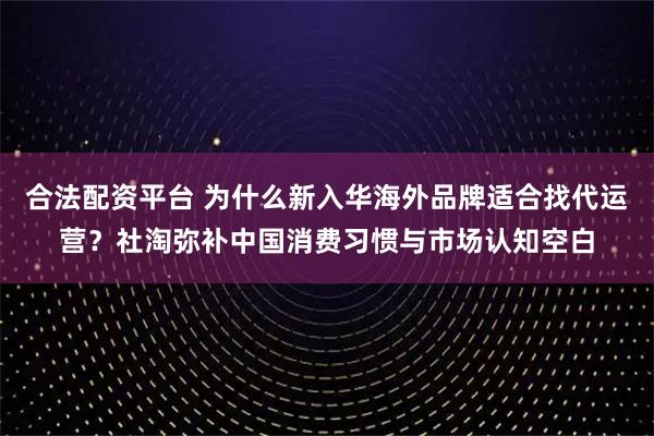 合法配资平台 为什么新入华海外品牌适合找代运营？社淘弥补中国消费习惯与市场认知空白