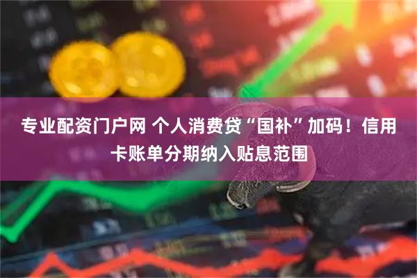 专业配资门户网 个人消费贷“国补”加码!信用卡账单分期纳入贴息范围
