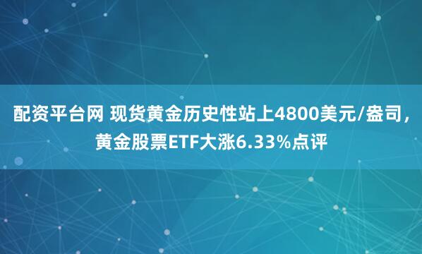 配资平台网 现货黄金历史性站上4800美元/盎司，黄金股票ETF大涨6.33%点评