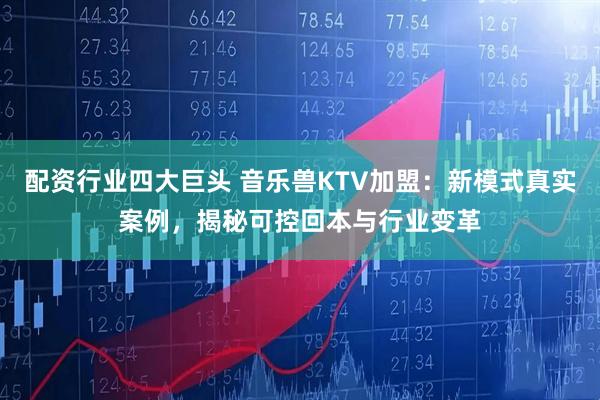 配资行业四大巨头 音乐兽KTV加盟：新模式真实案例，揭秘可控回本与行业变革