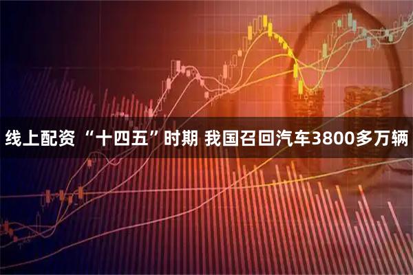 线上配资 “十四五”时期 我国召回汽车3800多万辆