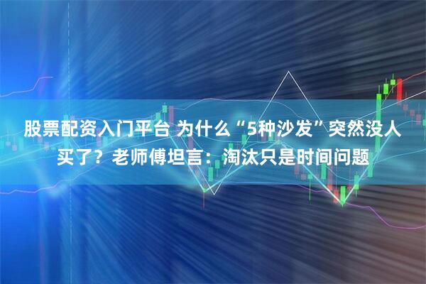 股票配资入门平台 为什么“5种沙发”突然没人买了？老师傅坦言：淘汰只是时间问题