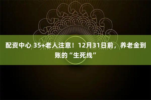 配资中心 35+老人注意！12月31日前，养老金到账的“生死线”