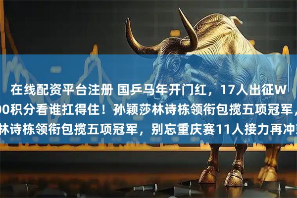 在线配资平台注册 国乒马年开门红，17人出征WTT新加坡大满贯，2000积分看谁扛得住！孙颖莎林诗栋领衔包揽五项冠军，别忘重庆赛11人接力再冲刺！