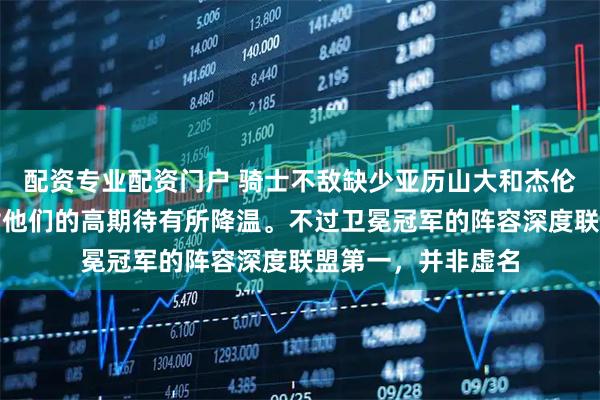 配资专业配资门户 骑士不敌缺少亚历山大和杰伦威的雷霆,外界对他们的高期待有所降温。不过卫冕冠军的阵容深度联盟第一,并非虚名