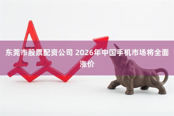 东莞市股票配资公司 2026年中国手机市场将全面涨价