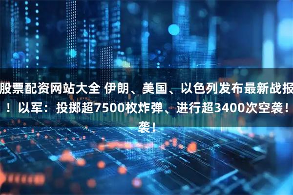 股票配资网站大全 伊朗、美国、以色列发布最新战报！以军：投掷超7500枚炸弹、进行超3400次空袭！
