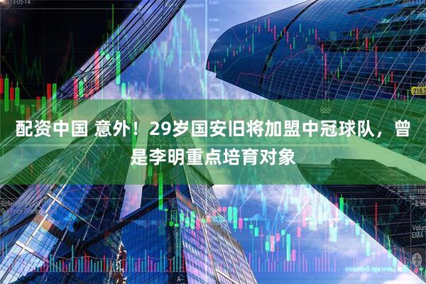 配资中国 意外!29岁国安旧将加盟中冠球队,曾是李明重点培育对象