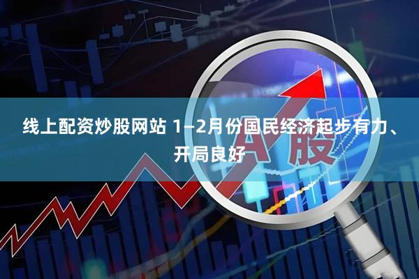 线上配资炒股网站 1—2月份国民经济起步有力、开局良好