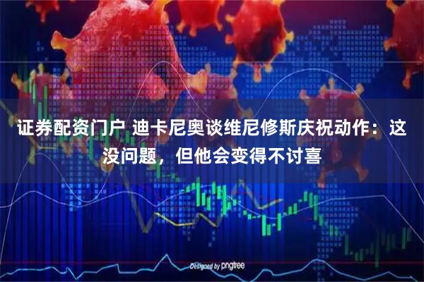 证券配资门户 迪卡尼奥谈维尼修斯庆祝动作：这没问题，但他会变得不讨喜