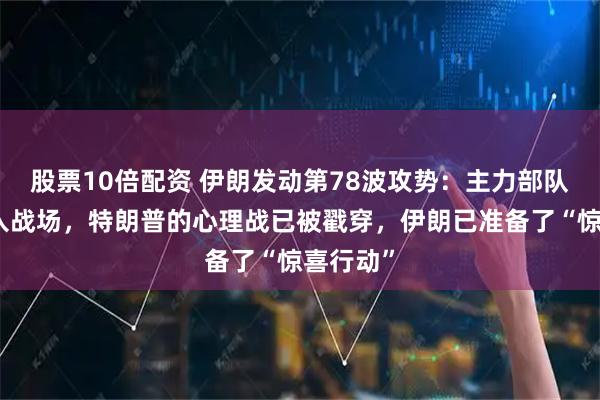 股票10倍配资 伊朗发动第78波攻势：主力部队尚未投入战场，特朗普的心理战已被戳穿，伊朗已准备了“惊喜行动”