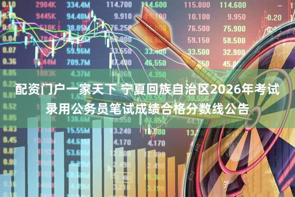 配资门户一家天下 宁夏回族自治区2026年考试录用公务员笔试成绩合格分数线公告