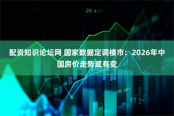 配资知识论坛网 国家数据定调楼市：2026年中国房价走势或有变