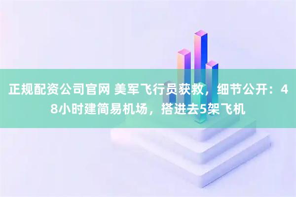 正规配资公司官网 美军飞行员获救，细节公开：48小时建简易机场，搭进去5架飞机