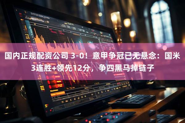 国内正规配资公司 3-0！意甲争冠已无悬念：国米3连胜+领先12分，争四黑马掉链子