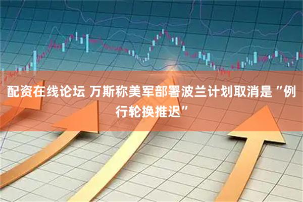 配资在线论坛 万斯称美军部署波兰计划取消是“例行轮换推迟”