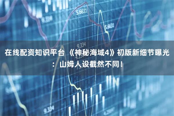在线配资知识平台 《神秘海域4》初版新细节曝光：山姆人设截然不同！