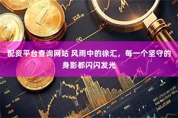 配资平台查询网站 风雨中的徐汇，每一个坚守的身影都闪闪发光