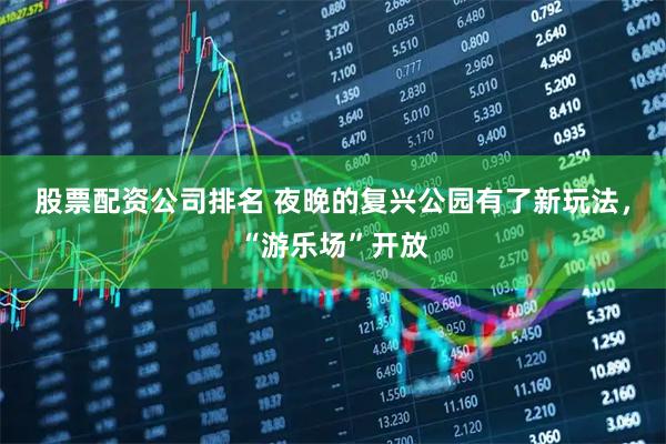 股票配资公司排名 夜晚的复兴公园有了新玩法，“游乐场”开放